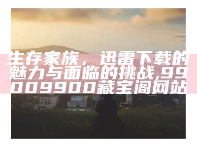 生存家族，迅雷下载的魅力与面临的挑战,99009900藏宝阁网站