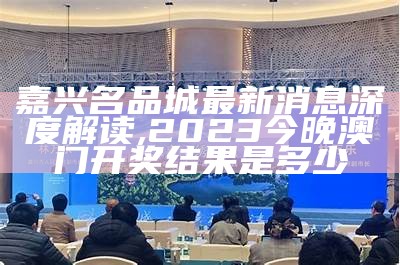 嘉兴名品城最新消息深度解读,2023今晚澳门开奖结果是多少