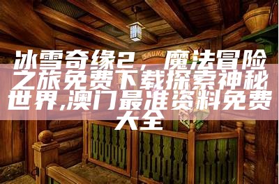 冰雪奇缘2，魔法冒险之旅免费下载探索神秘世界,澳门最准资料免费大全