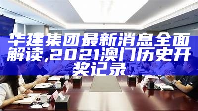 华建集团最新消息全面解读,2021澳门历史开奖记录