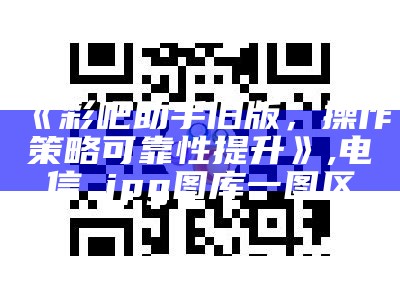 《彩吧助手旧版，操作策略可靠性提升》,电信→jpg图库一图区