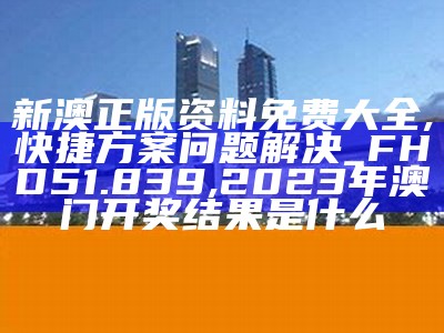 新澳正版资料免费大全,快捷方案问题解决_FHD51.839,2023年澳门开奖结果是什么