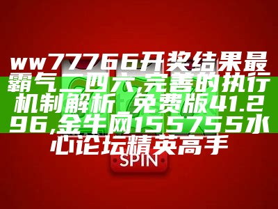 ww77766开奖结果最霸气二四六,完善的执行机制解析_免费版41.296,金牛网155755水心论坛精英高手