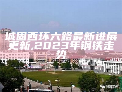 城固西环六路最新进展更新,2023年钢铁走势