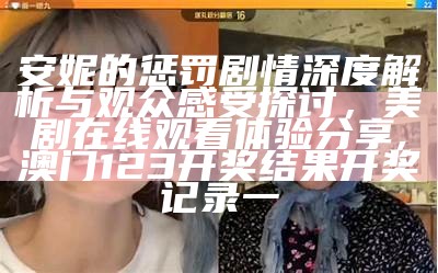 安妮的惩罚剧情深度解析与观众感受探讨，美剧在线观看体验分享,澳门123开奖结果开奖记录一