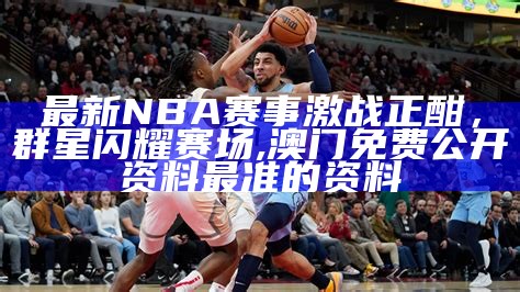 最新NBA赛事激战正酣，群星闪耀赛场,澳门免费公开资料最准的资料