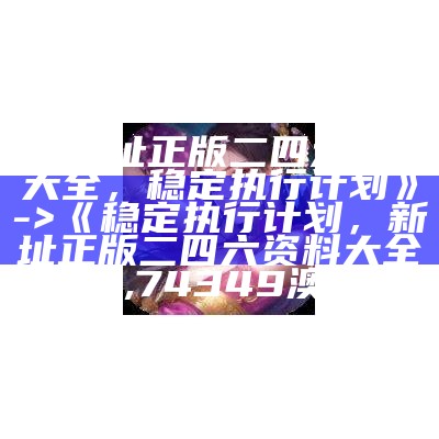 《新址正版二四六资料大全，稳定执行计划》 -> 《稳定执行计划，新址正版二四六资料大全》,74349澳门