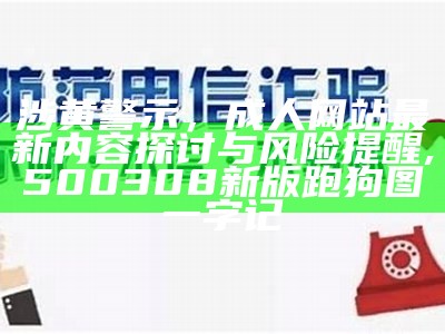 涉黄警示，成人网站最新内容探讨与风险提醒,500308新版跑狗图一字记