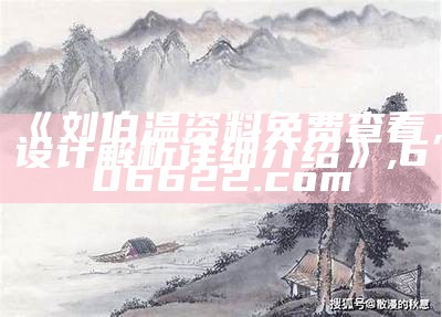 《刘伯温资料免费查看，设计解析详细介绍》,606622.com