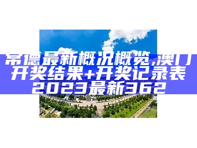 常德最新概况概览,澳门开奖结果+开奖记录表2023最新362