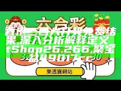 香港二四六开奖免费结果,深入分析解释定义_tShop26.266,聚宝盆49017cc