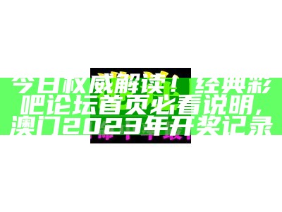 今日权威解读！经典彩吧论坛首页必看说明,澳门2023年开奖记录