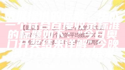 根据提供的标题，生成一个符合百度收录标准的标题如下：

"今日奥门开奖结果详解",今晚澳门六开奖开奖结果