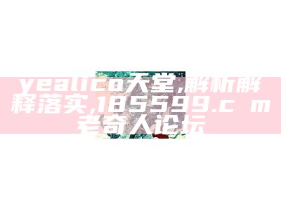 yealico天堂,解析解释落实,185599.cσm老奇人论坛