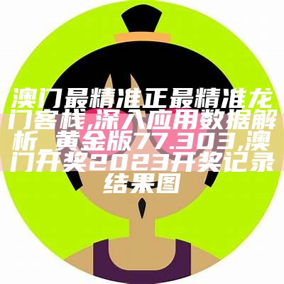 澳门最精准正最精准龙门客栈,深入应用数据解析_黄金版77.303,澳门开奖2023开奖记录结果图