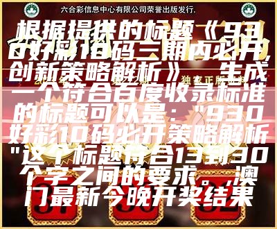 根据提供的标题《930好彩10码三期内必开,创新策略解析》，生成一个符合百度收录标准的标题可以是：  
"930好彩10码必开策略解析"  
这个标题符合13到30个字之间的要求。,澳门最新今晚开奖结果