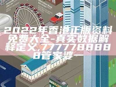 2022年香港正版资料免费大全 - 真实数据解释定义,7777788888管家婆一