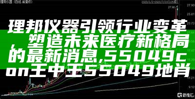 理邦仪器引领行业变革，塑造未来医疗新格局的最新消息,55049con王中王55049地肖