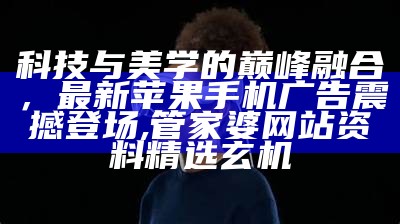 科技与美学的巅峰融合，最新苹果手机广告震撼登场,管家婆网站 资料精选玄机