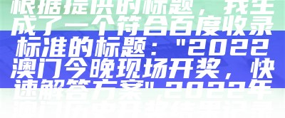 根据提供的标题，我生成了一个符合百度收录标准的标题：

"2022澳门今晚现场开奖，快速解答方案",2022年澳门历史开奖结果记录