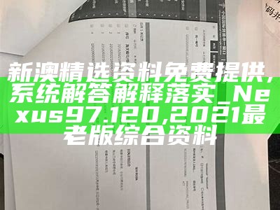 新澳精选资料免费提供,系统解答解释落实_Nexus97.120,2021最老版综合资料