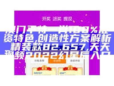 澳门平特一肖100%准资特色,创造性方案解析_精装款82.657,天天视频2022幻星辰入口