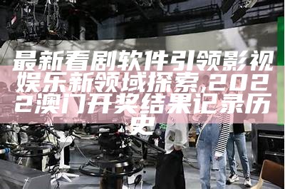 最新看剧软件引领影视娱乐新领域探索,2022澳门开奖结果记录历史