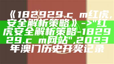 《182929.cσm红虎,安全解析策略》 -> "红虎安全解析策略 - 182929.cσm网站",2023年澳门历史开奖记录