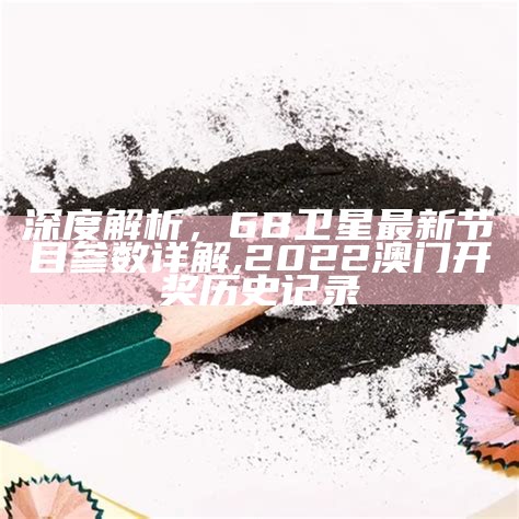 深度解析，6B卫星最新节目参数详解,2022澳门开奖历史记录