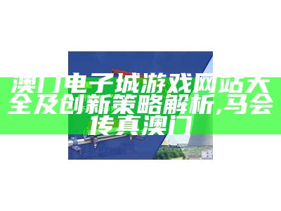 澳门电子城游戏网站大全及创新策略解析,马会传真澳门