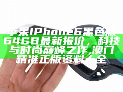 苹果iPhone 6黑色版64GB最新报价，科技与时尚巅峰之作,澳门精准正版资料大全