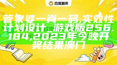 管家婆一肖一码,实效性计划设计_游戏版256.184,2023年今晚开奖结果澳门