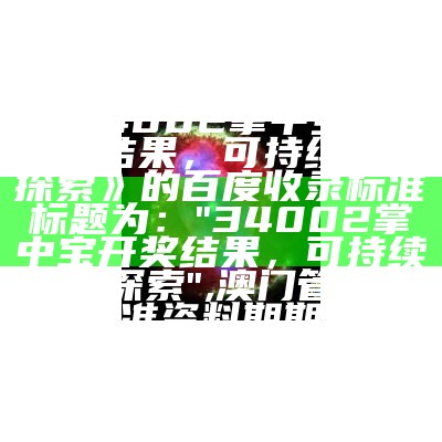 《34002掌中宝论坛开奖结果，可持续发展探索》的百度收录标准标题为：

"34002掌中宝开奖结果，可持续发展探索",澳门管家婆精准资料期期准