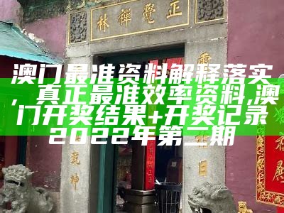 澳门最准资料解释落实，真正最准效率资料,澳门开奖结果+开奖记录2022年第二期