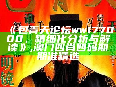 《包青天论坛ww177000，精细化分析与解读》,澳门四肖四码期期准精选