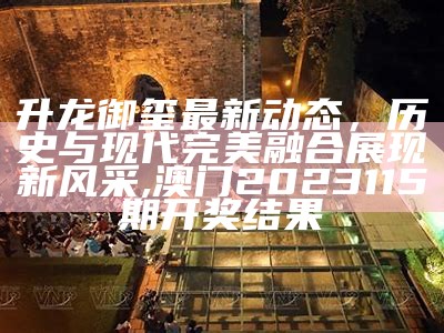 升龙御玺最新动态，历史与现代完美融合展现新风采,澳门2023115期开奖结果