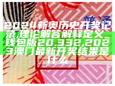 2024新奥历史开奖记录,理论解答解释定义_钱包版20.332,2023澳门最新开奖结果是什么