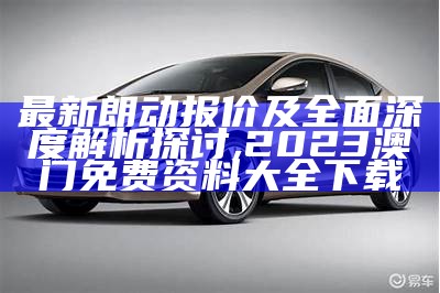 最新朗动报价及全面深度解析探讨,2023澳门免费资料大全下载