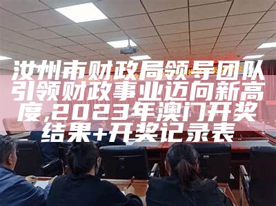 汝州市财政局领导团队引领财政事业迈向新高度,2023年澳门开奖结果+开奖记录表