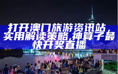 打开澳门旅游资讯站，实用解读策略,神算子最快开奖直播