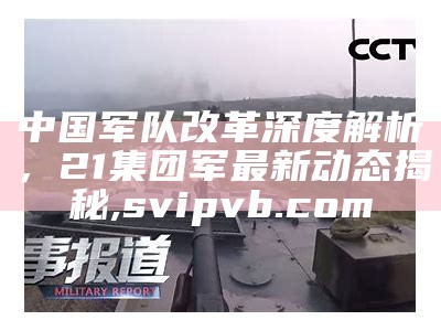 中国军队改革深度解析，21集团军最新动态揭秘,svipvb.com