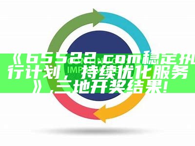 《65522.com 稳定执行计划，持续优化服务》,三地开奖结果!