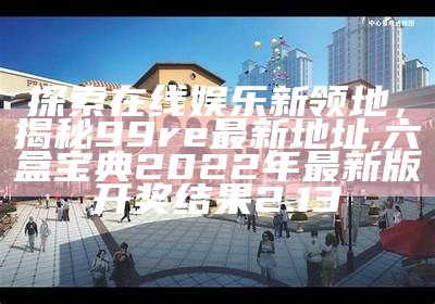 探索在线娱乐新领地，揭秘99re最新地址,六盒宝典2022年最新版开奖结果2.13