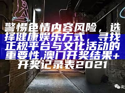 警惕色情内容风险，选择健康娱乐方式，寻找正规平台与文化活动的重要性,澳门开奖结果+开奖记录表2021