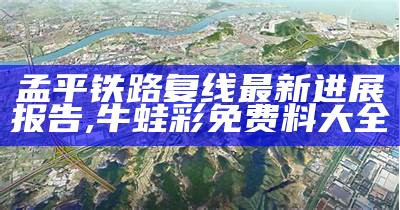 孟平铁路复线最新进展报告,牛蛙彩免费料大全