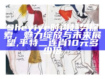 Sheyiye时尚趋势探索，魅力绽放与未来展望,平特二连肖10元多少倍