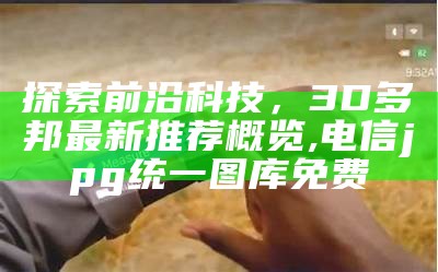 探索前沿科技，3D多邦最新推荐概览,电信jpg统一图库免费