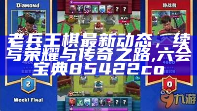 老兵王棋最新动态，续写荣耀与传奇之路,六会宝典85422co