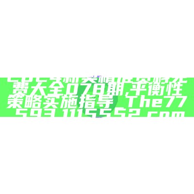 2024新奥精准资料免费大全078期,平衡性策略实施指导_The77.593,1115552.com