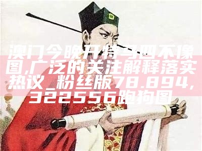 澳门今晚开特马四不像图,广泛的关注解释落实热议_粉丝版78.894,322556跑狗图